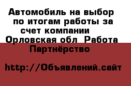 Автомобиль на выбор -по итогам работы за счет компании!!! - Орловская обл. Работа » Партнёрство   